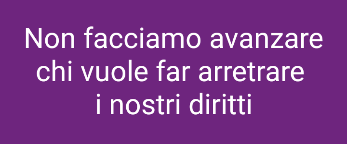 Non facciamo avanzare chi vuole fare arretrare i nostri diritti.